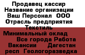 Продавец-кассир › Название организации ­ Ваш Персонал, ООО › Отрасль предприятия ­ Текстиль › Минимальный оклад ­ 19 000 - Все города Работа » Вакансии   . Дагестан респ.,Геологоразведка п.
